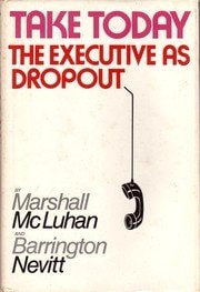Take Today ; the Executive as Dropout [by] Marshall McLuhan and Barrington Nevitt