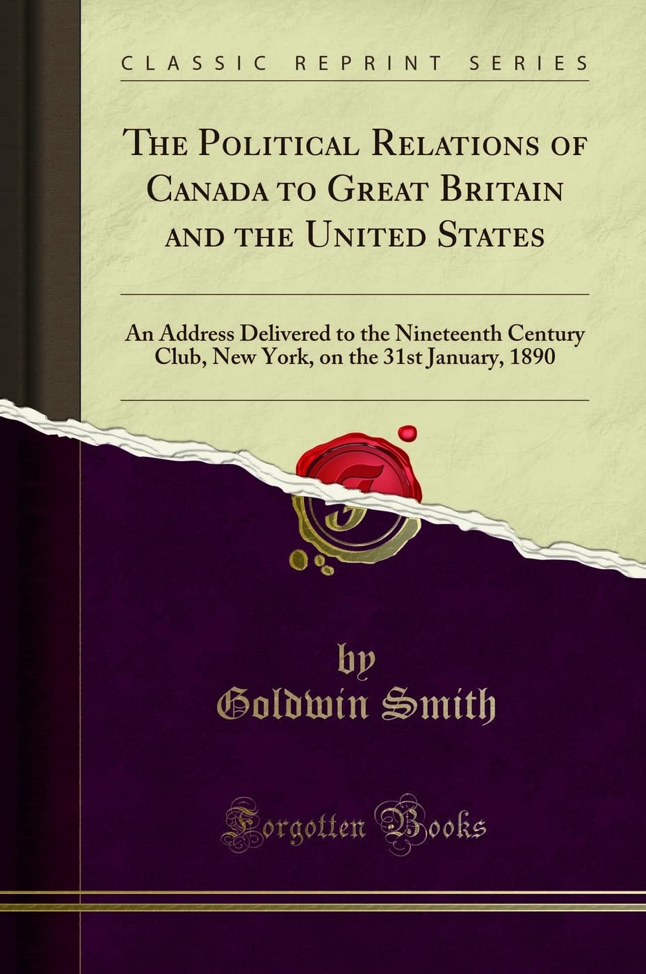 The Political Relations of Canada to Great Britain and the United States An Address Delivered to the Nineteenth Century Club, New York, on the 31st January, 1890 (Classic Reprint)