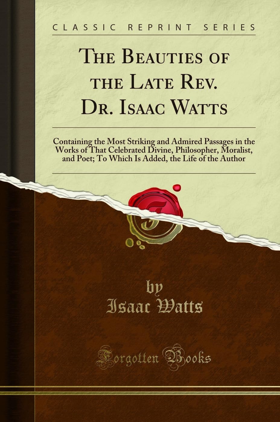 The Beauties of the Late Rev. Dr. Isaac Watts Containing the Most Striking and Admired Passages in the Works of That Celebrated Divine, Philosopher, Moralist, and Poet; To Which Is Added, the Life of the Author (Classic Reprint)