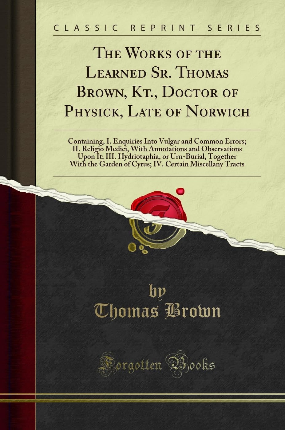 The Works of the Learned Sr. Thomas Brown, Kt. , Doctor of Physick, Late of Norwich Containing, I. Enquiries Into Vulgar and Common Errors; II. Religio Medici, with Annotations and Observations Upon It; III. Hydriotaphia, Or Urn-Burial, Together with The