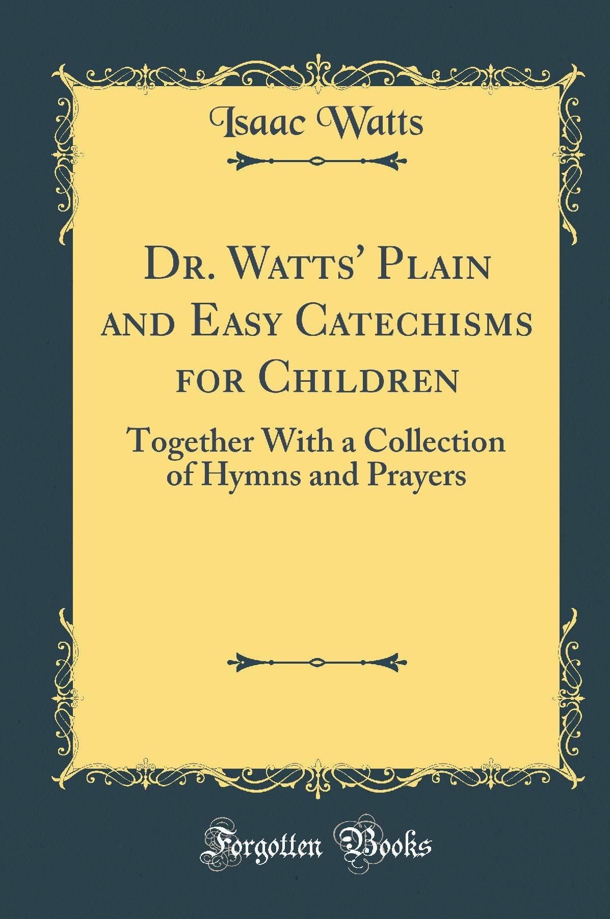 Dr. Watts' Plain and Easy Catechisms for Children Together with a Collection of Hymns and Prayers (Classic Reprint)