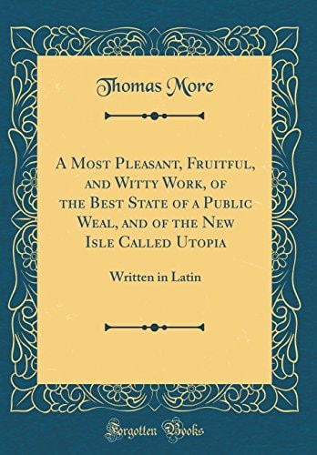 A Most Pleasant, Fruitful, and Witty Work, of the Best State of a Public Weal, and of the New Isle Called Utopia Written in Latin (Classic Reprint)