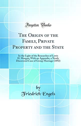 The Origin of the Family, Private Property and the State In the Light of the Researches of Lewis H. Morgan; With an Appendix, a Newly Discovered Case of Group Marriage (1892) (Classic Reprint)