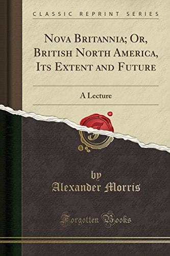 Nova Britannia; Or, British North America, Its Extent and Future A Lecture (Classic Reprint)