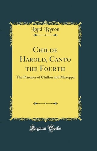 Childe Harold, Canto the Fourth The Prisoner of Chillon and Mazeppa (Classic Reprint)