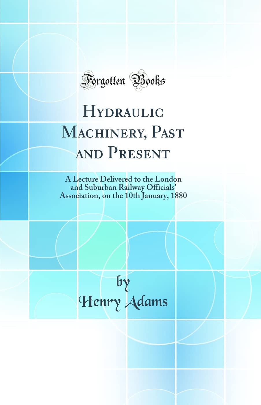 Hydraulic Machinery, Past and Present A Lecture Delivered to the London and Suburban Railway Officials' Association, on the 10th January, 1880 (Classic Reprint)
