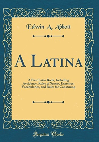 A Latina A First Latin Book, Including Accidence, Rules of Syntax, Exercises, Vocabularies, and Rules for Construing (Classic Reprint)