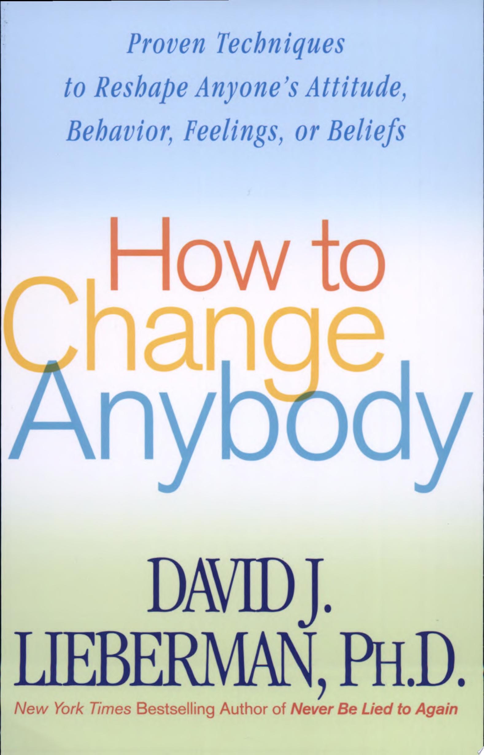 How to Change Anybody Proven Techniques to Reshape Anyone's Attitude, Behavior, Feelings, Or Beliefs