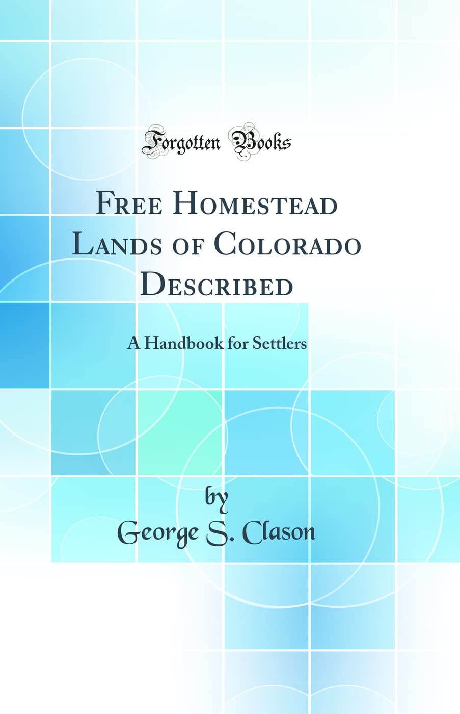 Free Homestead Lands of Colorado Described A Handbook for Settlers (Classic Reprint)