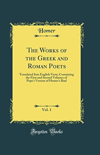 The Works of the Greek and Roman Poets, Vol. 1 Translated Into English Verse; Containing the First and Second Volumes of Pope's Version of Homer's Iliad (Classic Reprint)