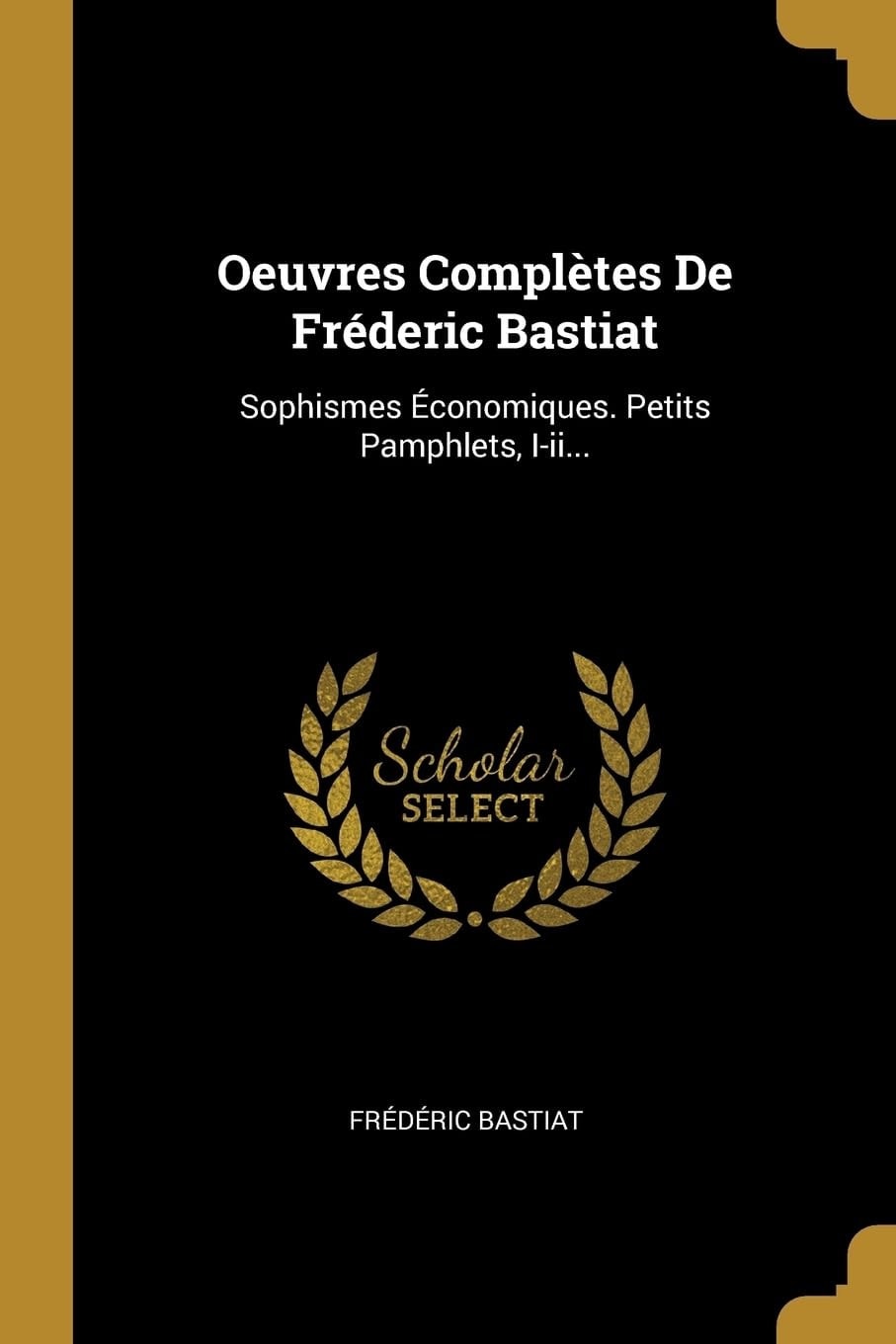 Oeuvres Complètes De Fréderic Bastiat: Sophismes Économiques. Petits Pamphlets, I-ii... (French Edition)