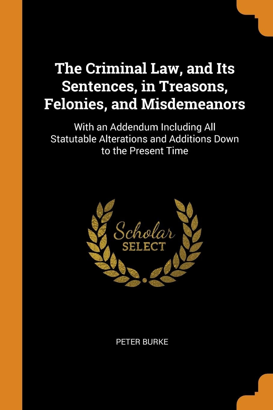 The Criminal Law, and Its Sentences, in Treasons, Felonies, and Misdemeanors With an Addendum Including All Statutable Alterations and Additions Down to the Present Time