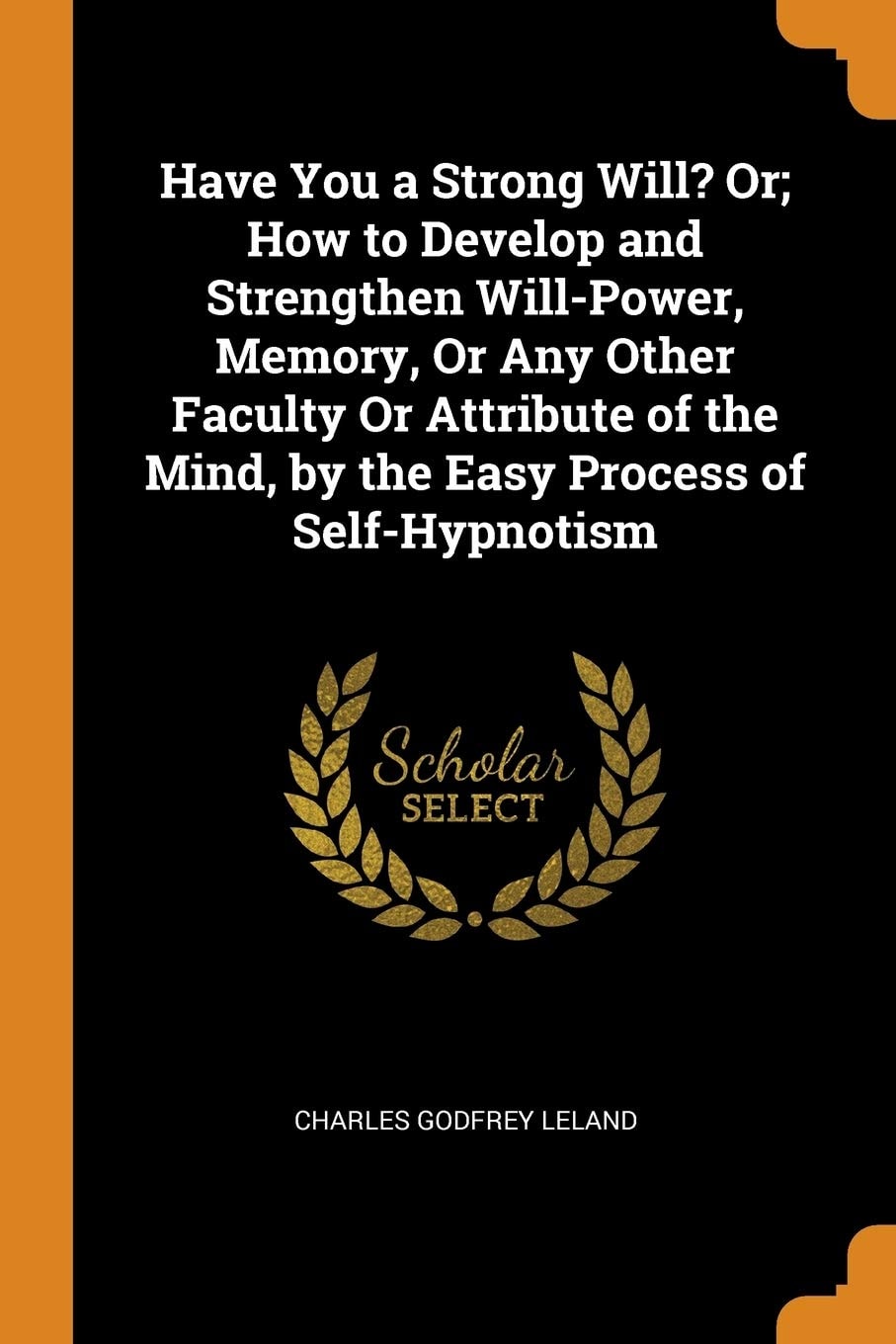 Have You a Strong Will? Or; How to Develop and Strengthen Will-Power, Memory, Or Any Other Faculty Or Attribute of the Mind, by the Easy Process of Self-Hypnotism