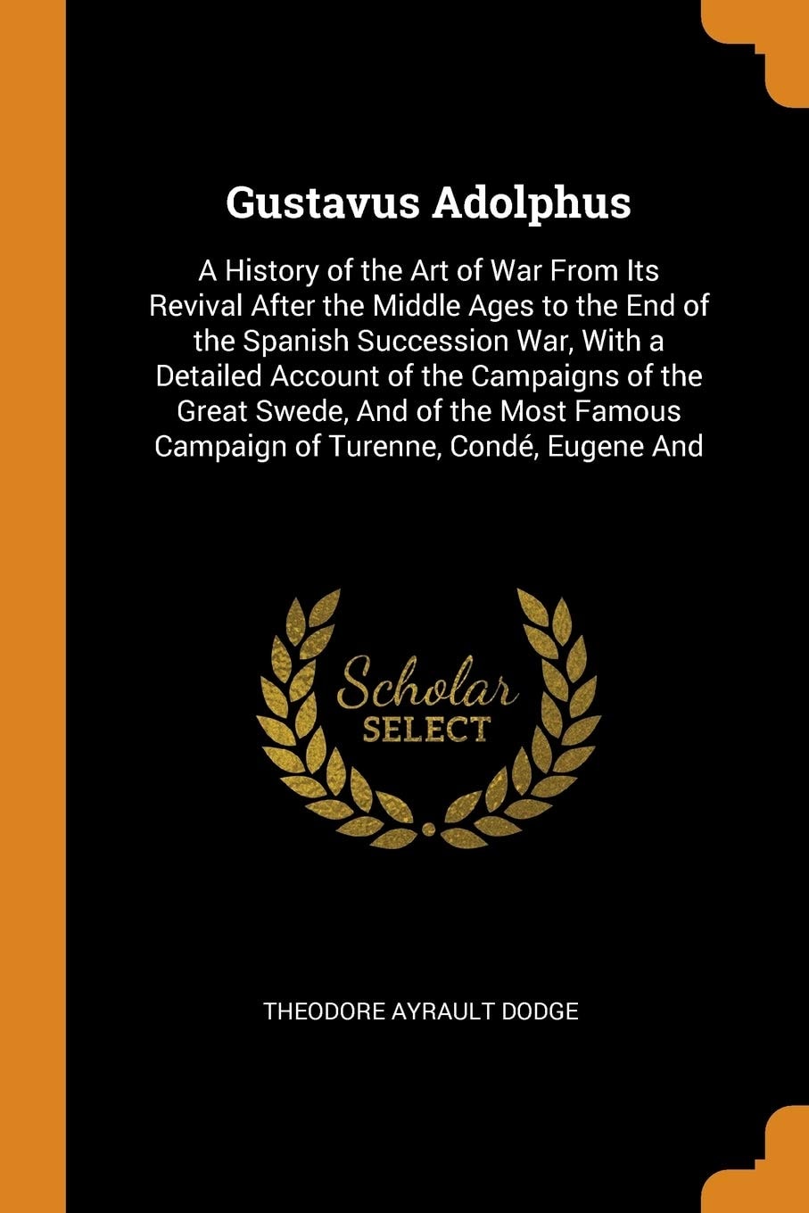 Gustavus Adolphus A History of the Art of War From Its Revival After the Middle Ages to the End of the Spanish Succession War, With a Detailed Account of the Campaigns of the Great Swede, And of the Most Famous Campaign of Turenne, Condé, Eugene And