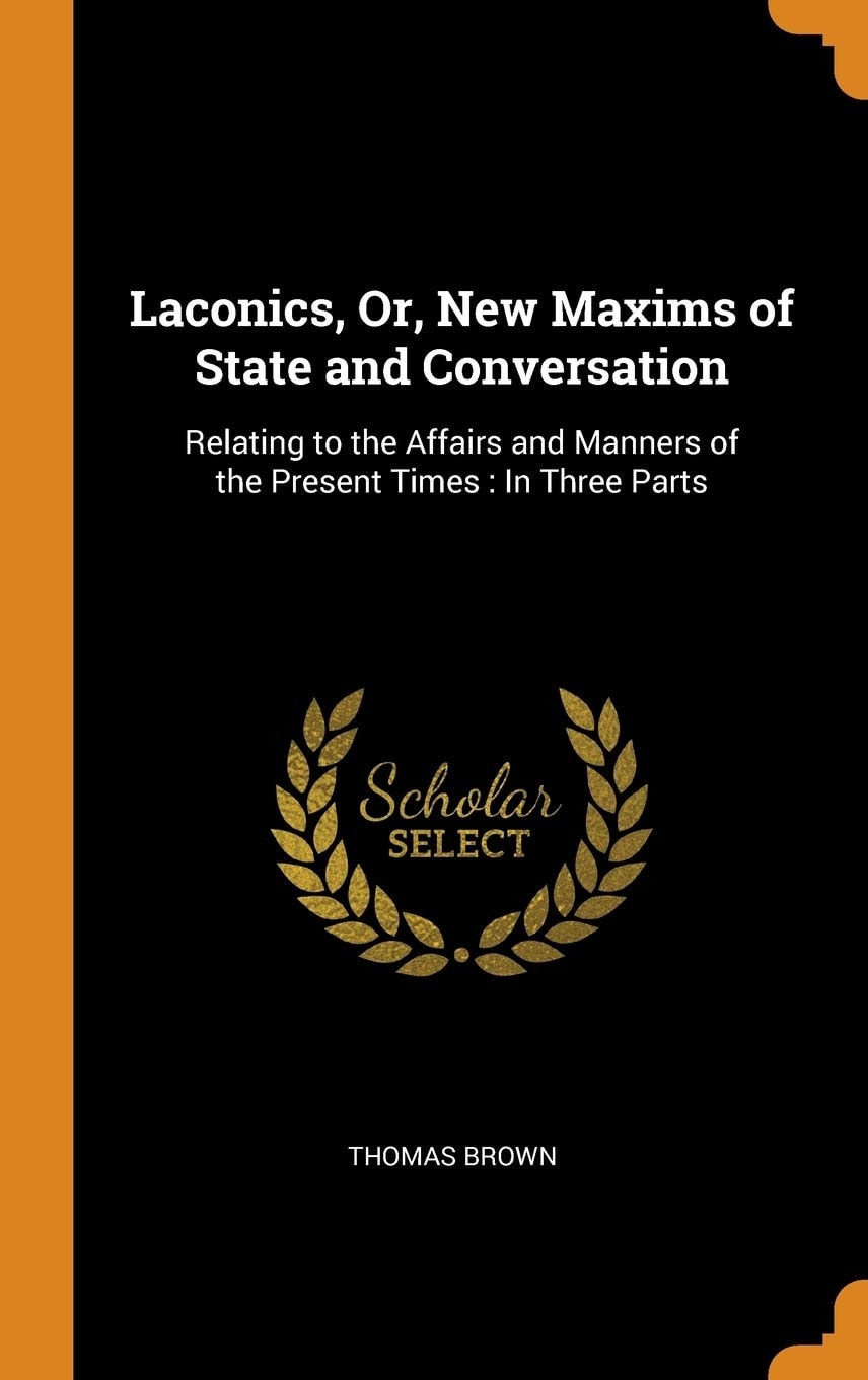 Laconics, Or, New Maxims of State and Conversation Relating to the Affairs and Manners of the Present Times: In Three Parts