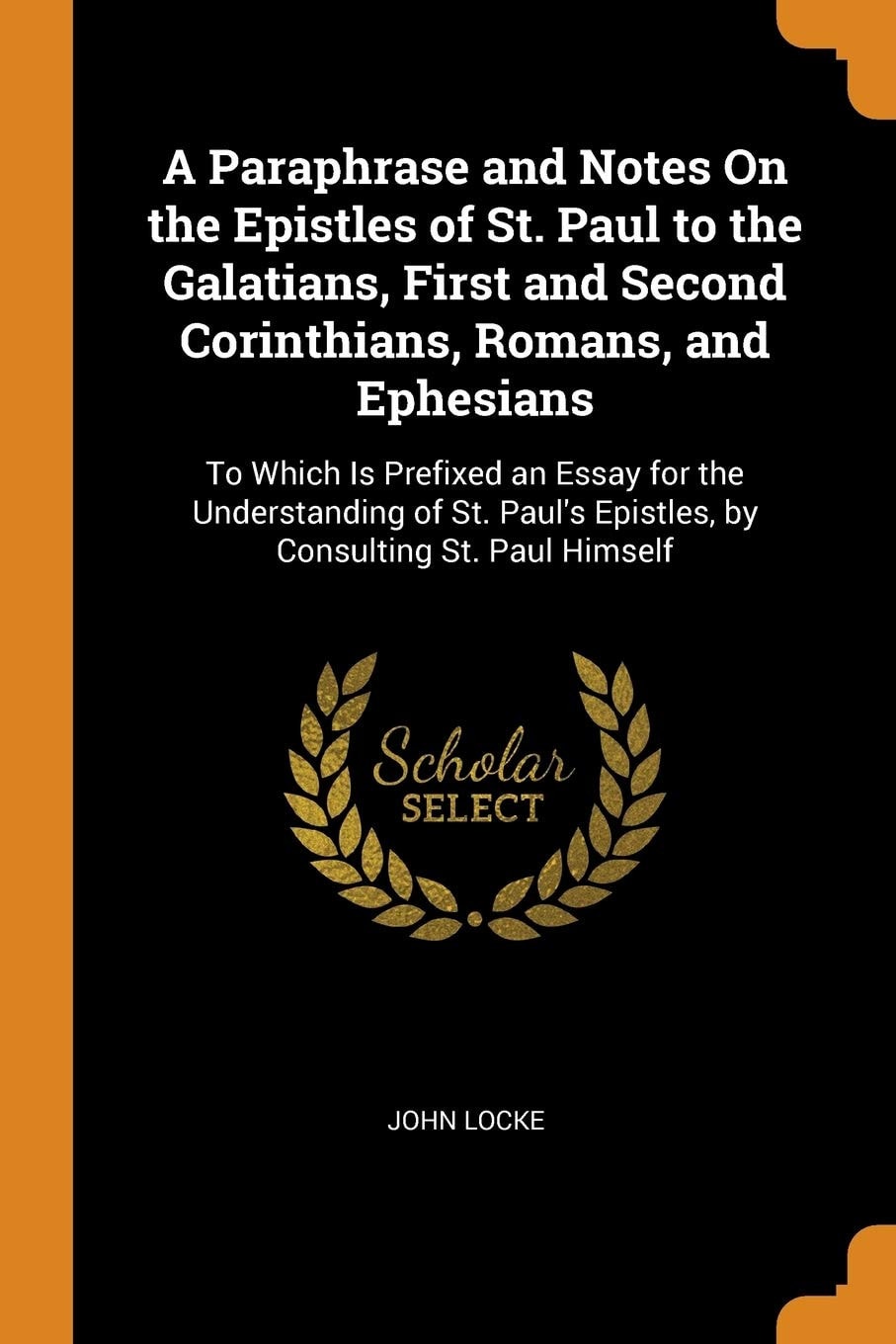 A Paraphrase and Notes On the Epistles of St. Paul to the Galatians, First and Second Corinthians, Romans, and Ephesians To Which Is Prefixed an Essay for the Understanding of St. Paul's Epistles, by Consulting St. Paul Himself