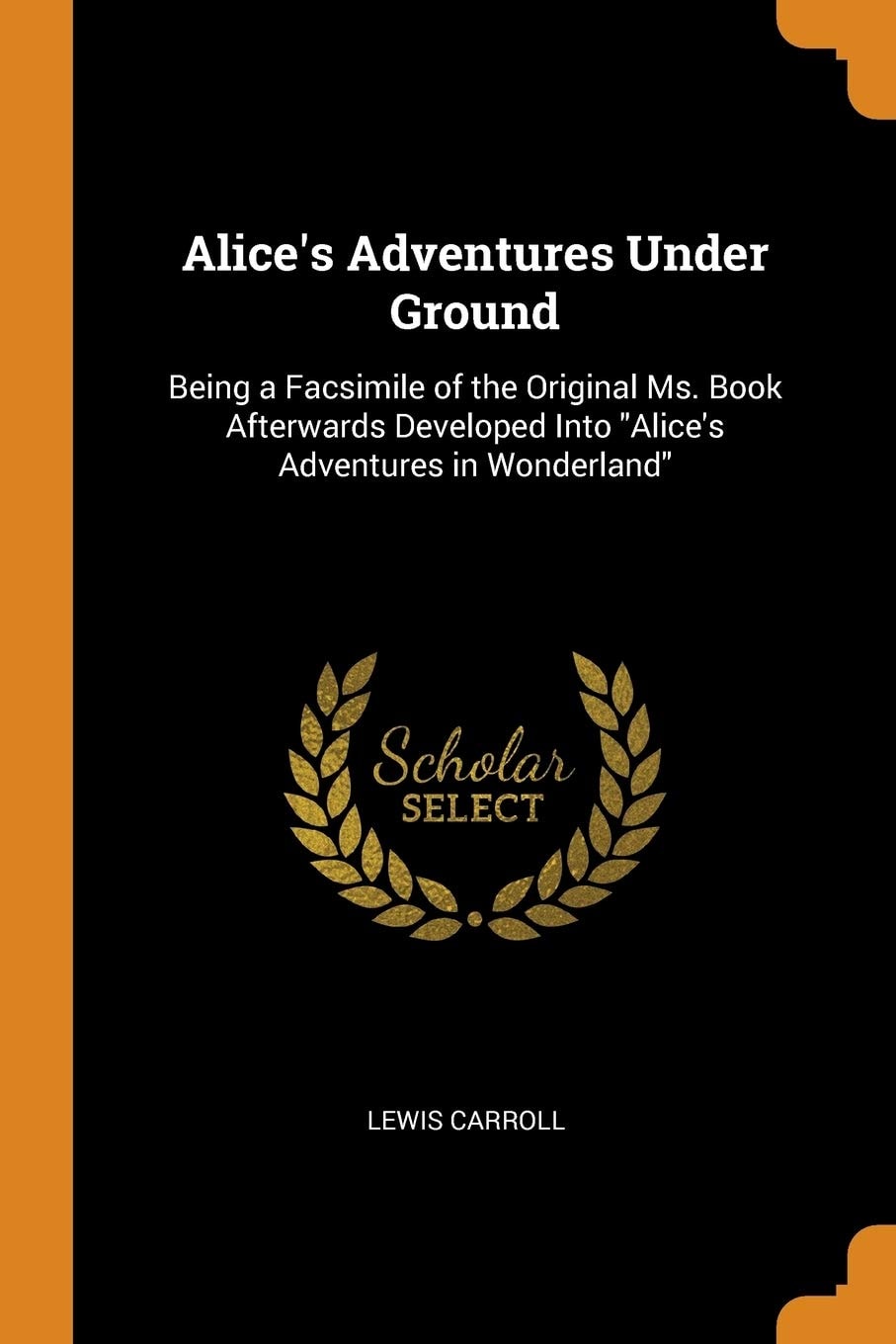 Alice's Adventures Under Ground Being a Facsimile of the Original Ms. Book Afterwards Developed Into Alice's Adventures in Wonderland