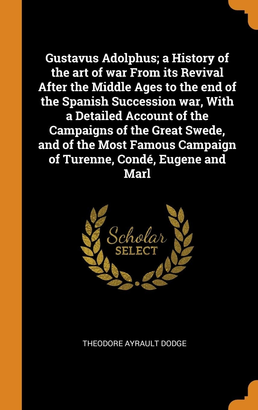 Gustavus Adolphus; a History of the Art of War From Its Revival After the Middle Ages to the End of the Spanish Succession War, With a Detailed Account of the Campaigns of the Great Swede, and of the Most Famous Campaign of Turenne, Condé, Eugene and Marl