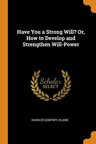 Have You a Strong Will? Or, How to Develop and Strengthen Will-Power