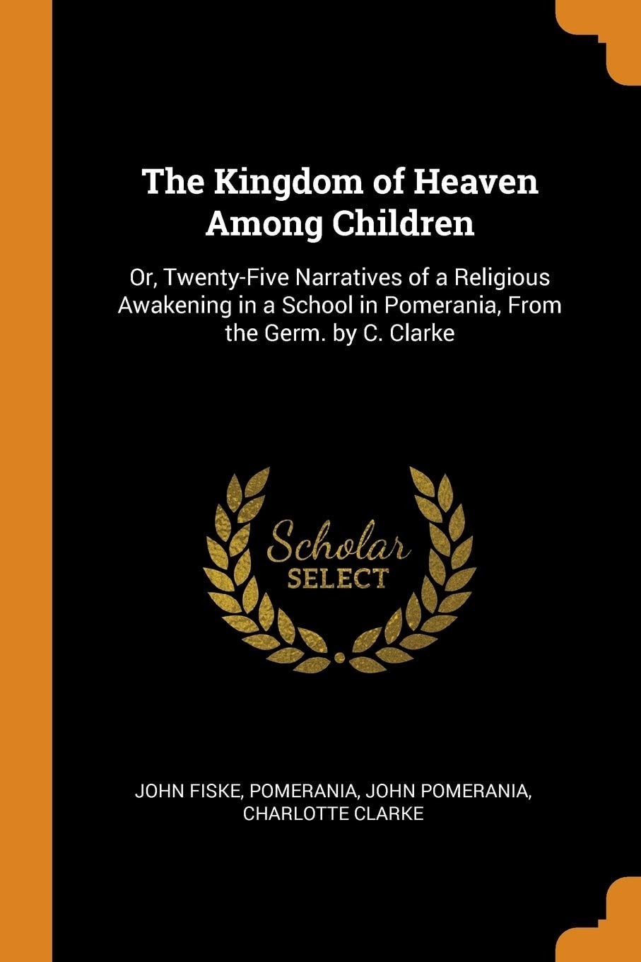 The Kingdom of Heaven Among Children Or, Twenty-Five Narratives of a Religious Awakening in a School in Pomerania, from the Germ. by C. Clarke