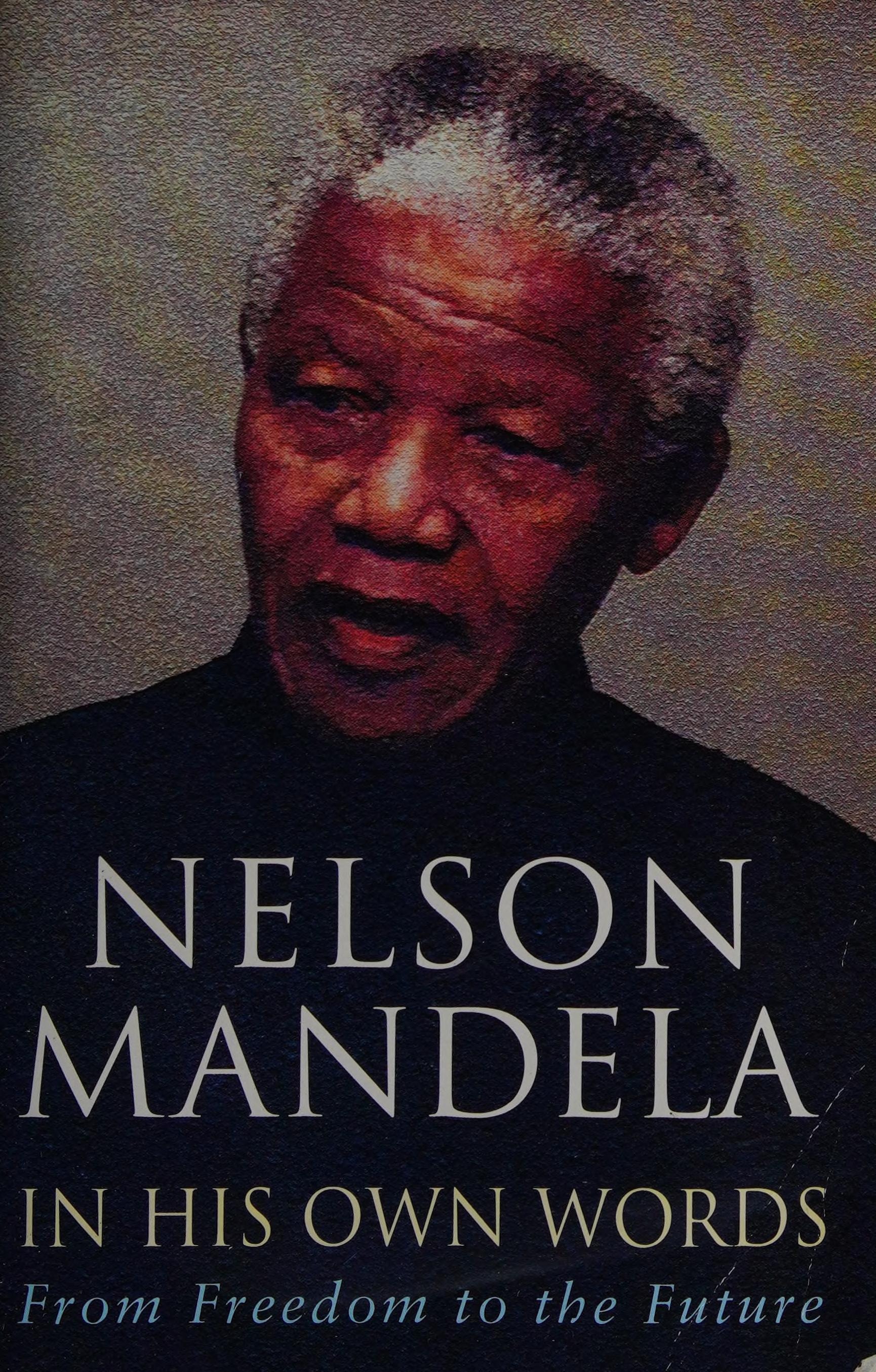 Nelson Mandela in His Own Words From Freedom to the Future : Tributes and Speeches