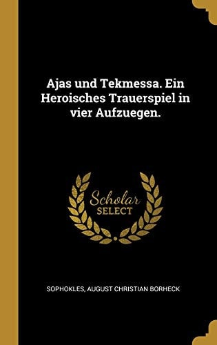 Ajas und Tekmessa. Ein Heroisches Trauerspiel in vier Aufzuegen. (German Edition)