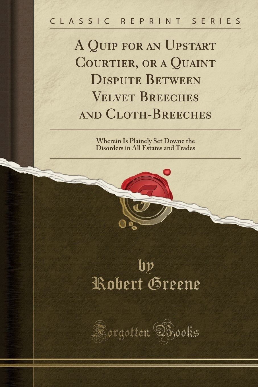 A Quip for an Upstart Courtier, Or a Quaint Dispute Between Velvet Breeches and Cloth-Breeches Wherein Is Plainely Set Downe the Disorders in All Estates and Trades (Classic Reprint)