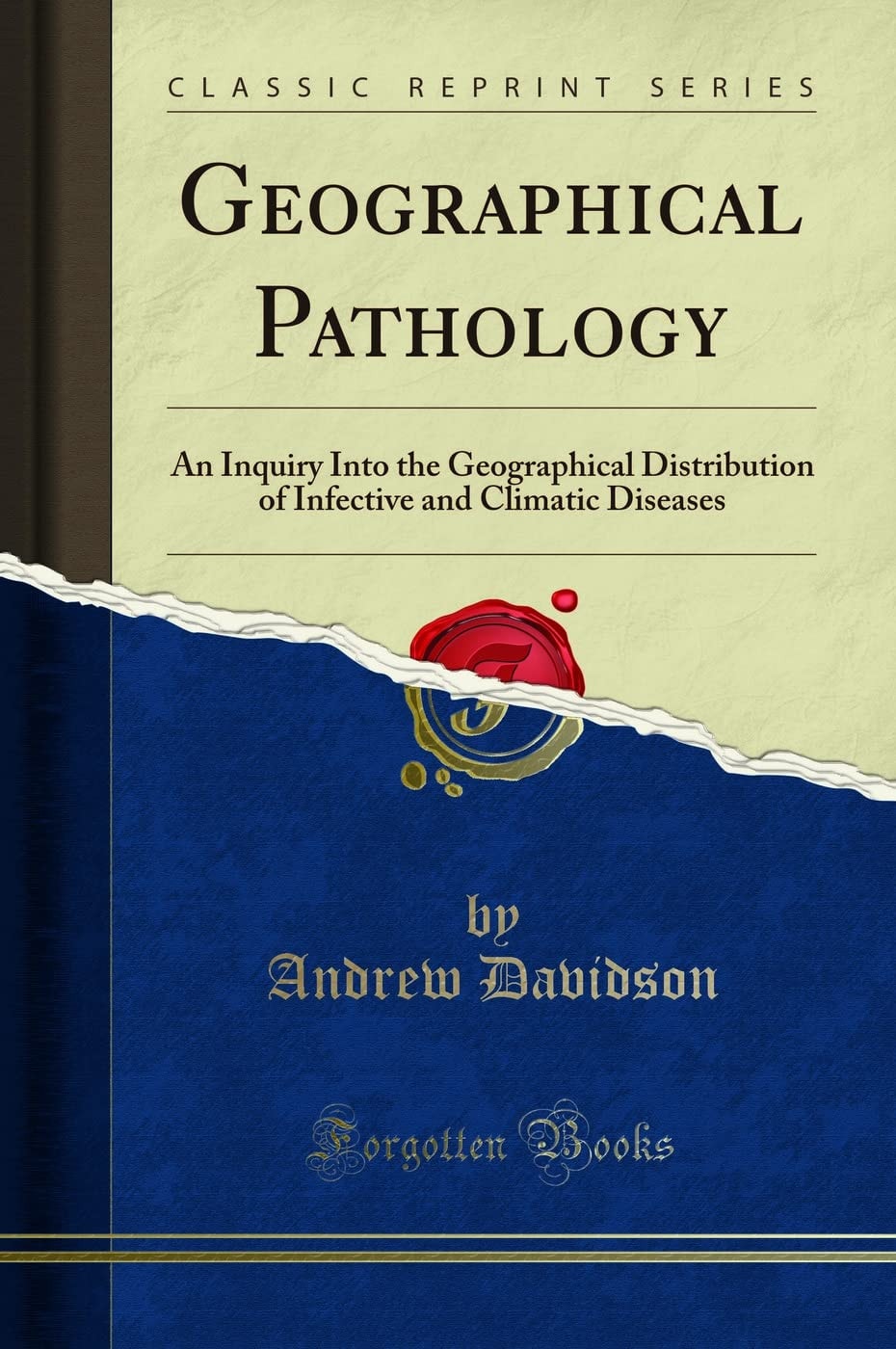 Geographical Pathology An Inquiry Into the Geographical Distribution of Infective and Climatic Diseases (Classic Reprint)