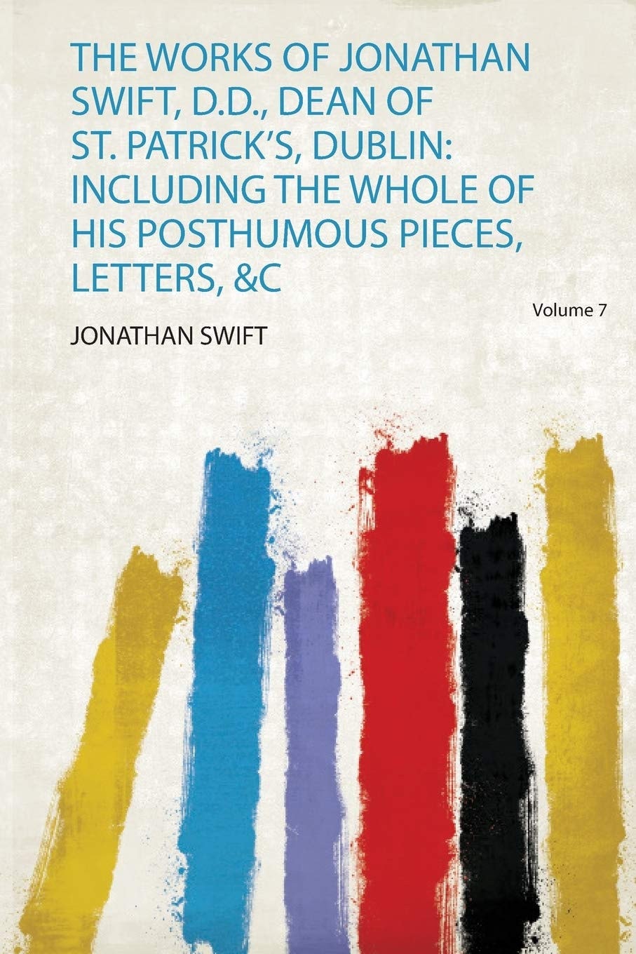 The Works of Jonathan Swift, D. D. , Dean of St. Patrick's, Dublin Including the Whole of His Posthumous Pieces, Letters, &C