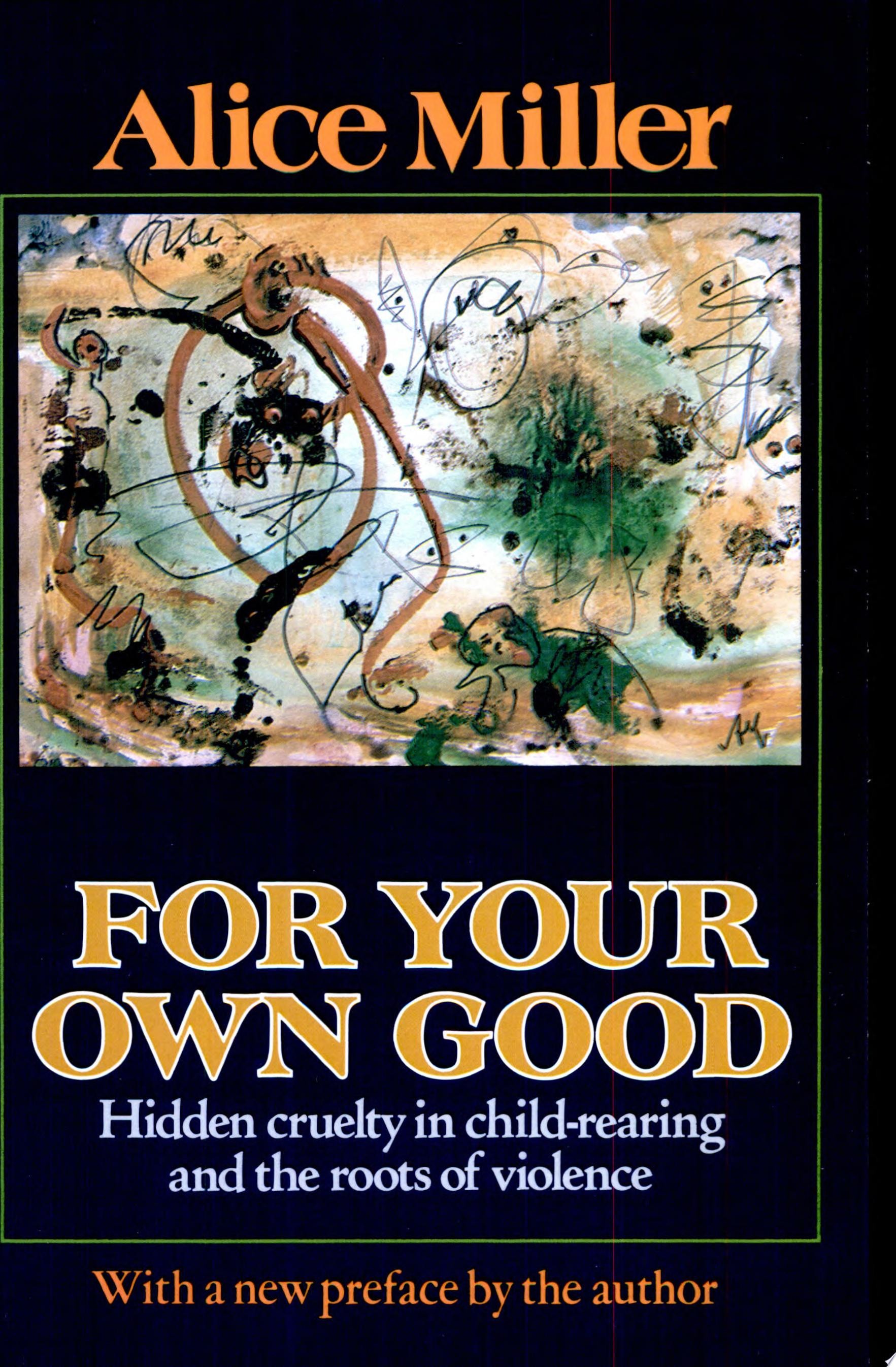 For Your Own Good Hidden Cruelty in Child-rearing and the Roots of Violence