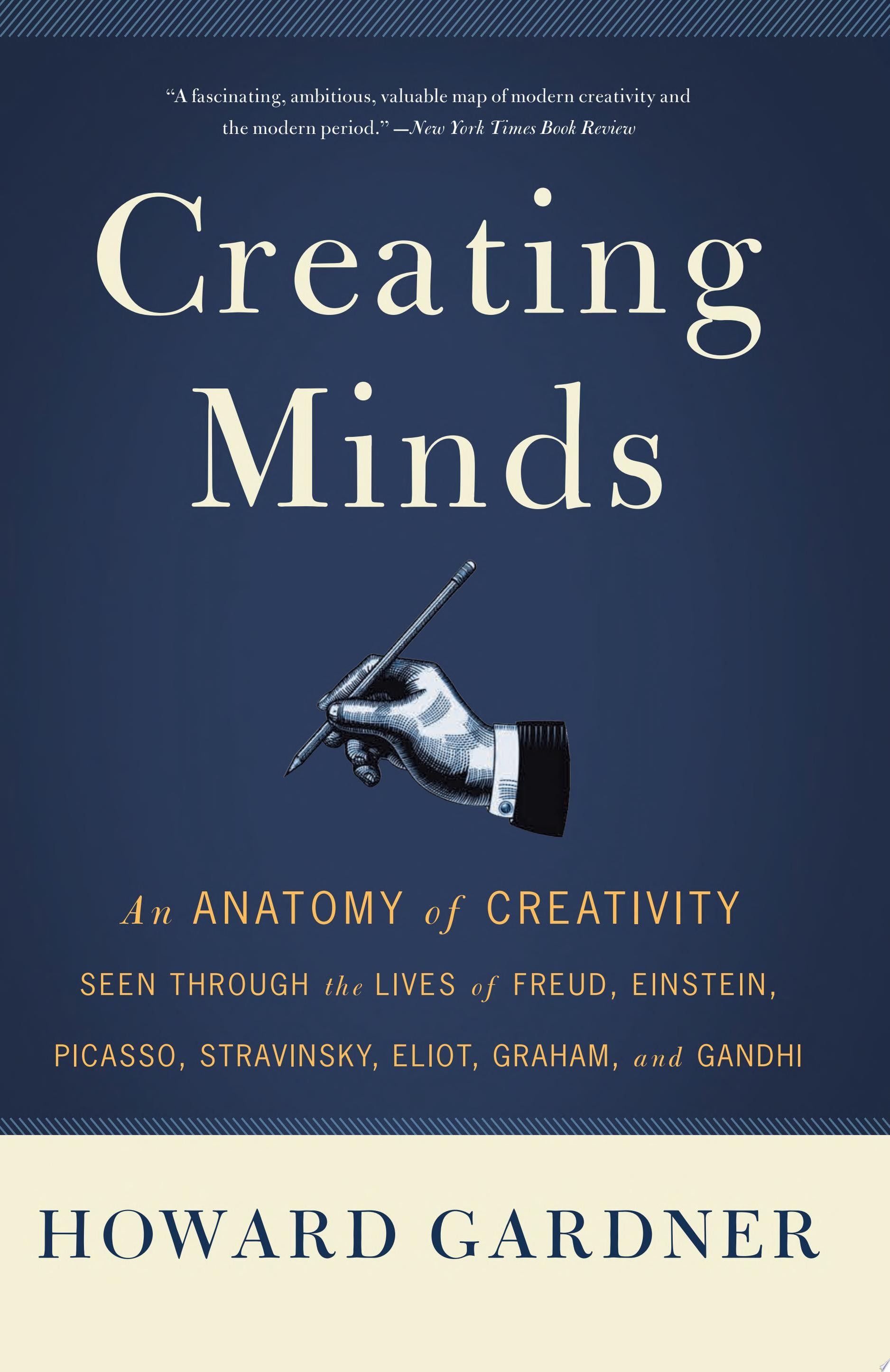Creating Minds An Anatomy of Creativity Seen Through the Lives of Freud, Einstein, Picasso, Stravinsky, Eliot, Graham, and Ghandi