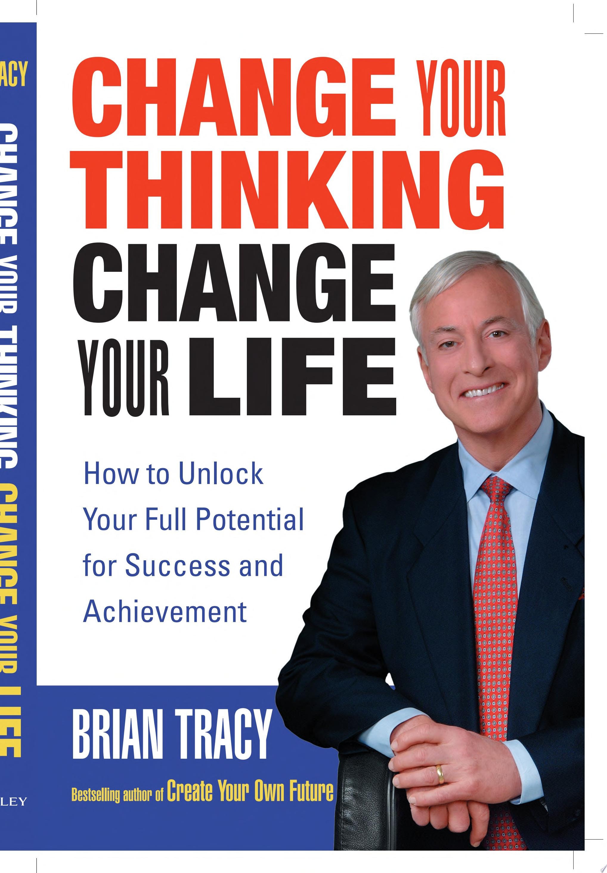 Change Your Thinking, Change Your Life How to Unlock Your Full Potential for Success and Achievement