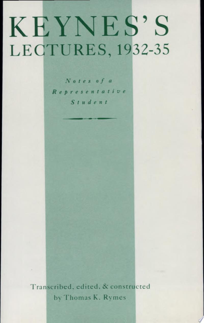 Keynes's Lectures, 1932-35, Notes of a Representative Student A Synthesis of Lecture Notes Taken by Students at Keynes's Lectures in the 1930s Leading Up to the Publication of The General Theory