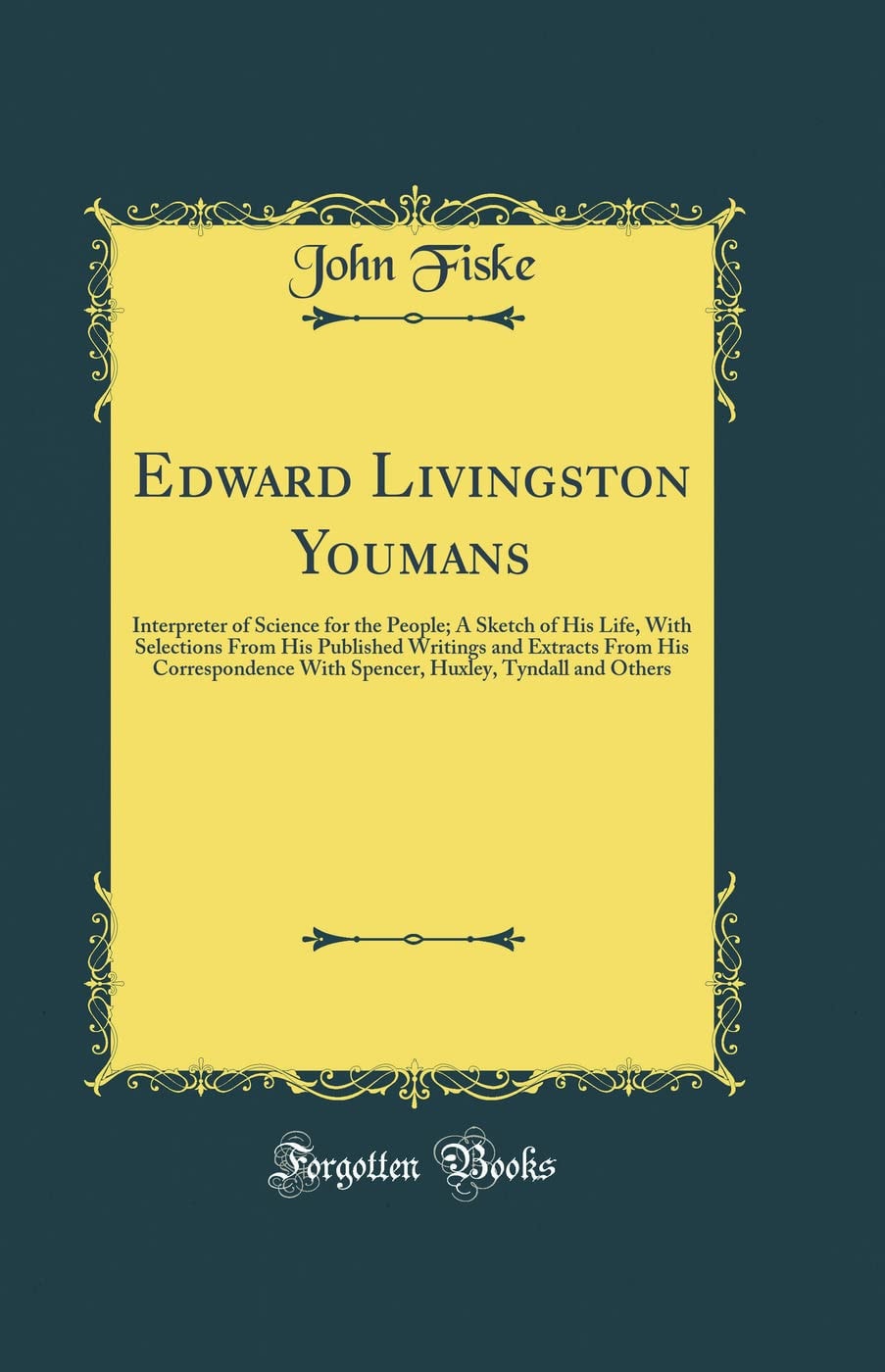 Edward Livingston Youmans, Interpreter of Science for the People; a Sketch of His Life, with Selections from His Published Writings and Extracts from His Correspondence with Spencer, Huxley, Tyndall and Others