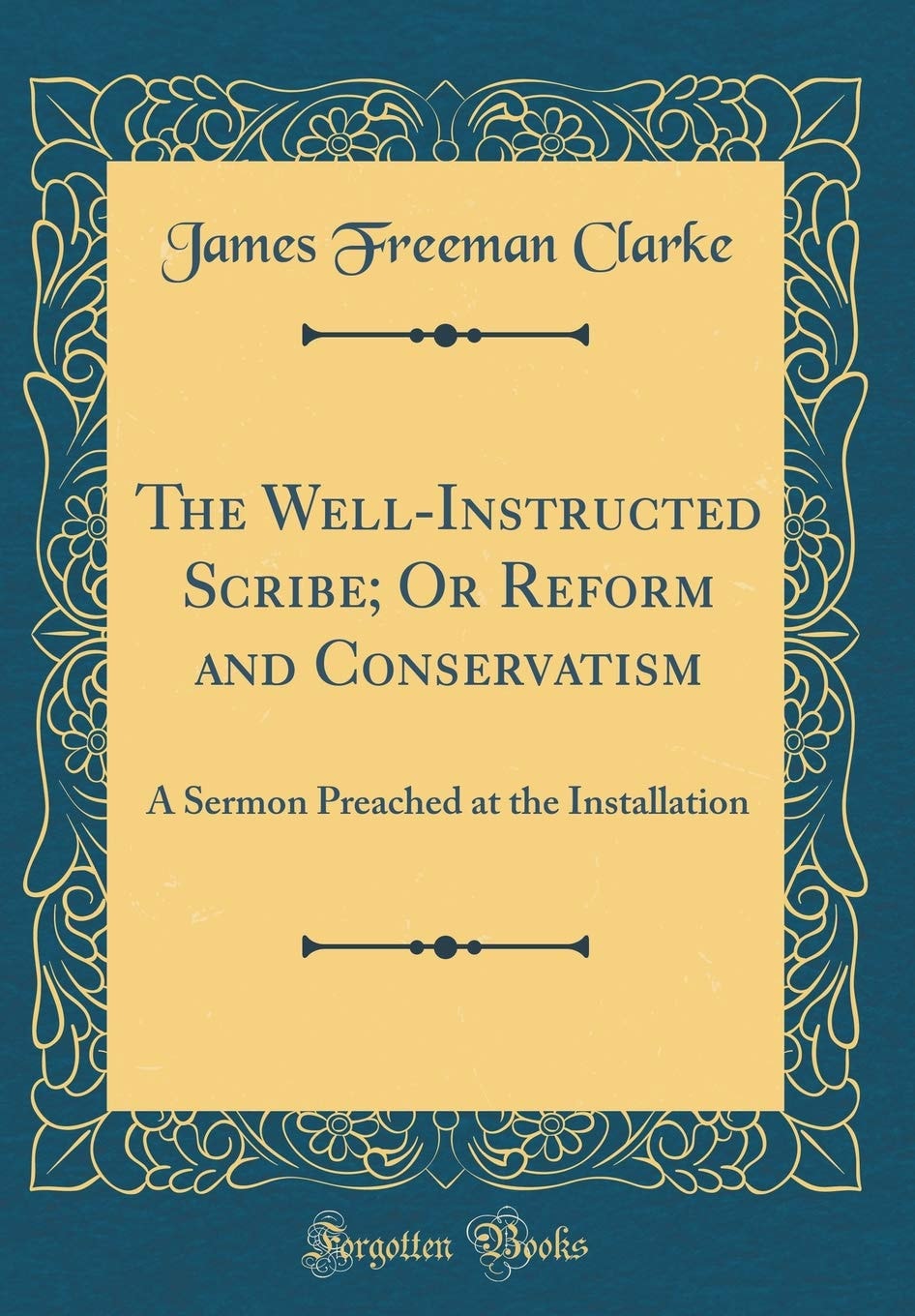 The Well-Instructed Scribe; Or Reform and Conservatism A Sermon Preached at the Installation (Classic Reprint)