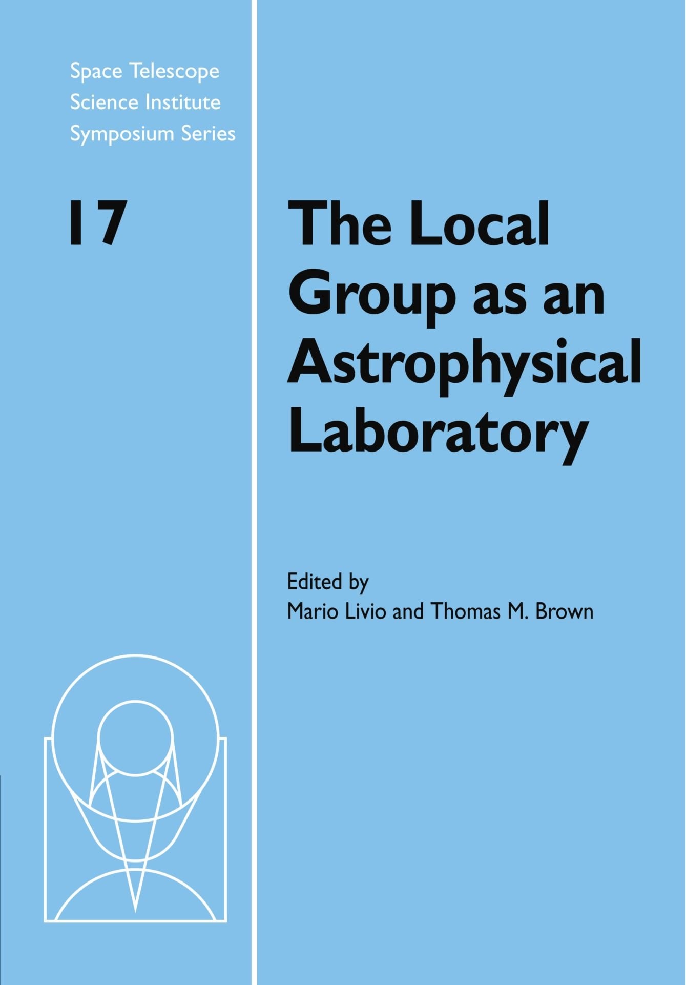The Local Group as an Astrophysical Laboratory Proceedings of the Space Telescope Science Institute Symposium, held in Baltimore, Maryland May 5-8, 2003