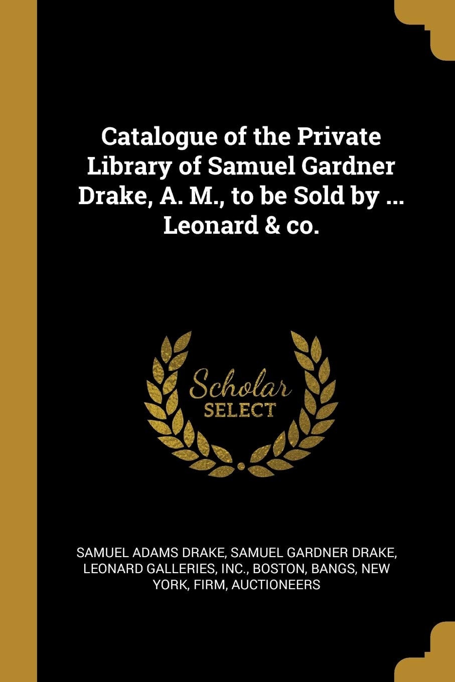 Catalogue of the Private Library of Samuel Gardner Drake, A. M., to be Sold by ... Leonard & Co