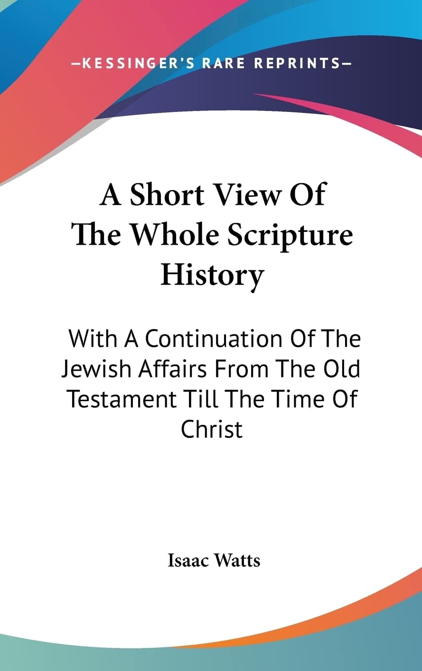 A Short View Of The Whole Scripture History: With A Continuation Of The Jewish Affairs From The Old Testament Till The Time Of Christ