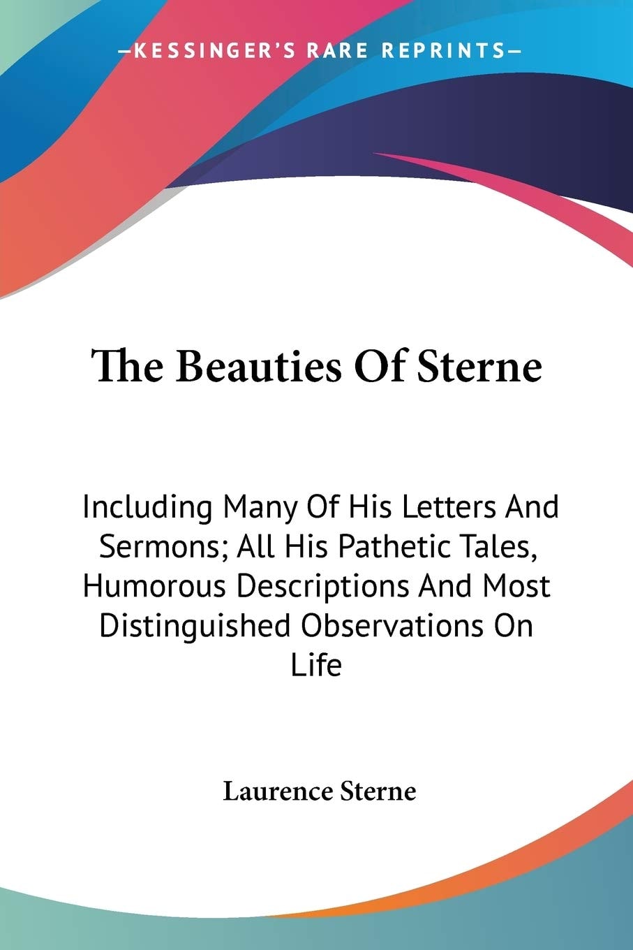 The Beauties Of Sterne: Including Many Of His Letters And Sermons; All His Pathetic Tales, Humorous Descriptions And Most Distinguished Observations On Life