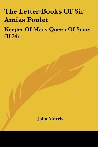 The Letter-Books Of Sir Amias Poulet: Keeper Of Mary Queen Of Scots (1874)
