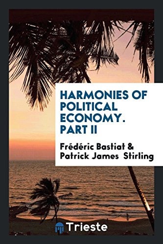 Harmonies of Political Economy, Tr. with a Notice of the Author by P.J. Stirling