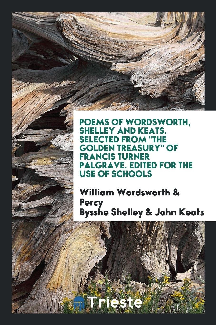 Poems of Wordsworth, Shelley and Keats. Selected from the Golden Treasury of Francis Turner Palgrave. Edited for the Use of Schools