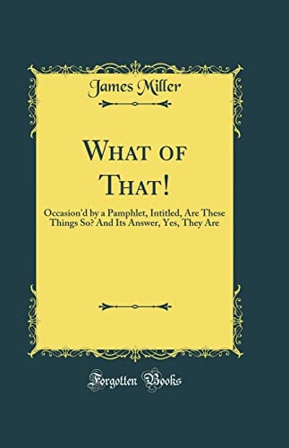 What of That! Occasion'd by a Pamphlet, Intitled, Are These Things So? and Its Answer, Yes, They Are (Classic Reprint)