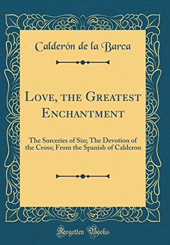 Love, the Greatest Enchantment The Sorceries of Sin; The Devotion of the Cross; From the Spanish of Calderon (Classic Reprint)