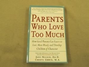 Parents Who Love Too Much How Good Parents Can Learn to Love More Wisely and Develop Children of Character