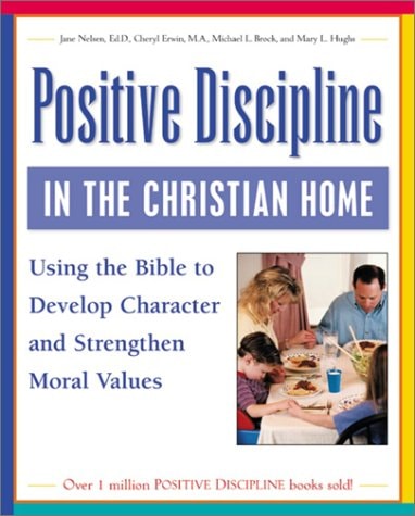 Positive Discipline in the Christian Home Using the Bible to Nurture Relationships, Develop Character, and Strengthen Family Values