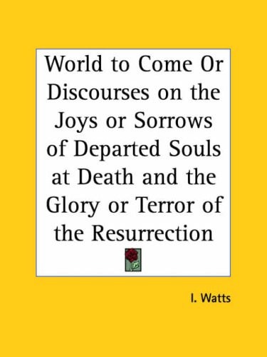 World to Come; or, Discourses on the Joys or Sorrows of Departed Souls at Death, and the Glory or Terror of the Resurrection