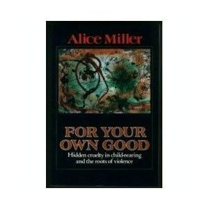 For Your Own Good The Roots of Violence in Child-Rearing