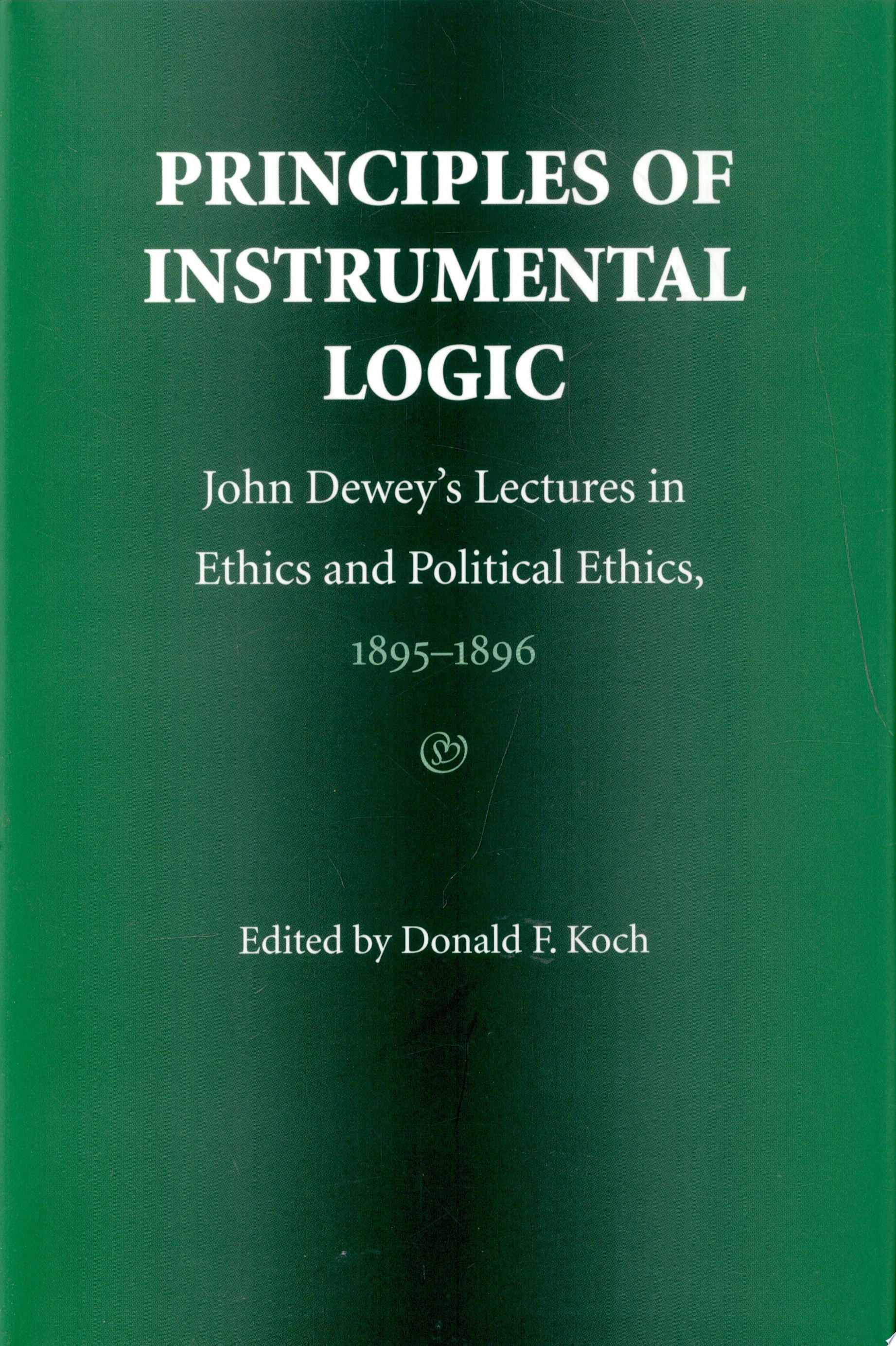 Principles of Instrumental Logic John Dewey's Lectures in Ethics and Political Ethics, 1895-1896