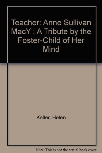 Teacher Anne Sullivan Macy, a Tribute by the Foster-Child of Her Mind